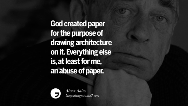 God created paper for the purpose of drawing architecture on it. Everything else is, at least for me, an abuse of paper. – Alvar Aalto