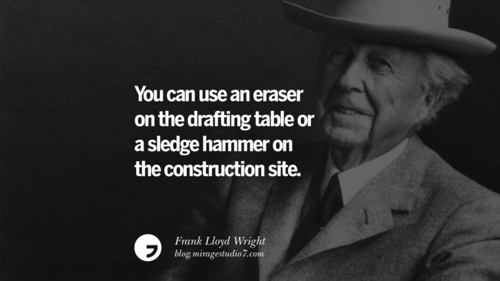 You can use an eraser on the drafting table or a sledge hammer on the construction site. – Frank Lloyd Wright