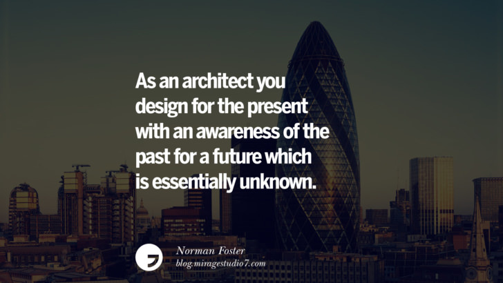 As an architect you design for the present with an awareness of the past for a future which is essentially unknown. - Norman Foster Architecture Quotes by Famous Architects instagram pinterest twitter facebook linkedin Interior Designers art design find an architect cost fees landscape