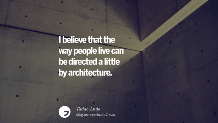 I believe that the way people live can be directed a little by architecture. - Tadao Ando Architecture Quotes by Famous Architects instagram pinterest twitter facebook linkedin Interior Designers art design find an architect cost fees landscape
