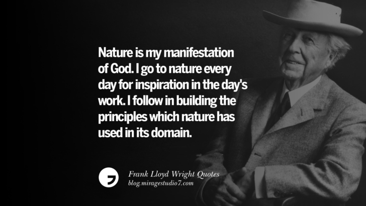 Nature is my manifestation of God. I go to nature every day for inspiration in the day's work. I follow in building the principles which nature has used in its domain. Frank Lloyd Wright Quotes On Mother Nature, Space, God, And Architecture