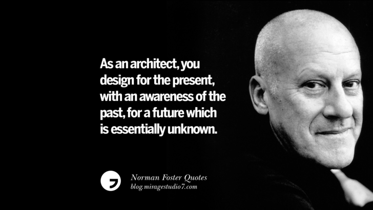 As an architect, you design for the present, with an awareness of the past, for a future which is essentially unknown. Norman Foster Quotes On Technology, Simplicity, Materials And Design