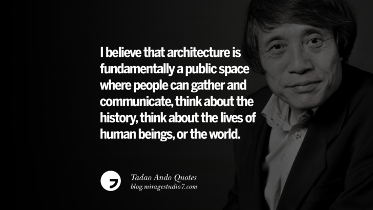 I believe that architecture is fundamentally a public space where people can gather and communicate, think about the history, think about the lives of human beings, or the world. Tadao Ando Quotes On Art, Architecture, Design And Materials